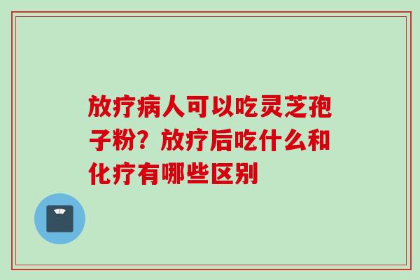 放疗病人可以吃灵芝孢子粉？放疗后吃什么和化疗有哪些区别