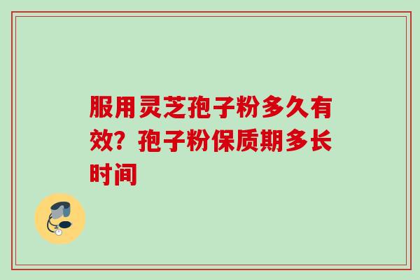 服用灵芝孢子粉多久有效？孢子粉保质期多长时间