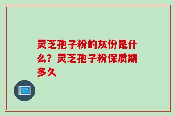 灵芝孢子粉的灰份是什么？灵芝孢子粉保质期多久