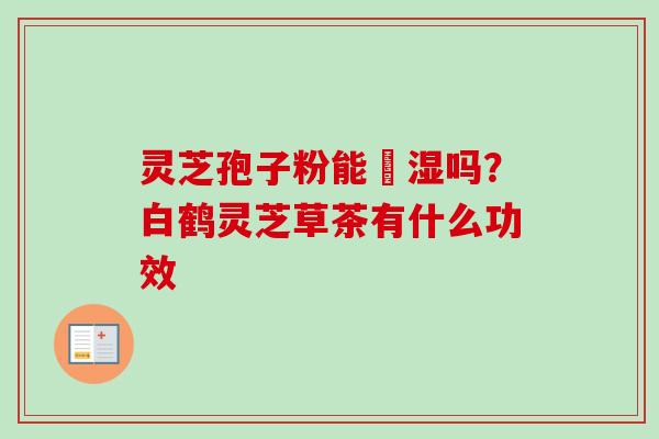 灵芝孢子粉能袪湿吗？白鹤灵芝草茶有什么功效