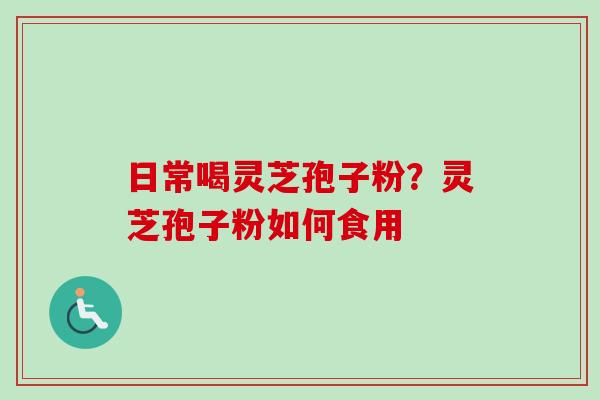 日常喝灵芝孢子粉？灵芝孢子粉如何食用