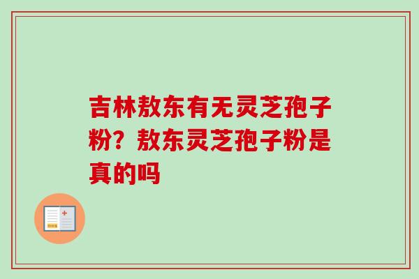 吉林敖东有无灵芝孢子粉？敖东灵芝孢子粉是真的吗