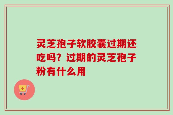 灵芝孢子软胶囊过期还吃吗？过期的灵芝孢子粉有什么用