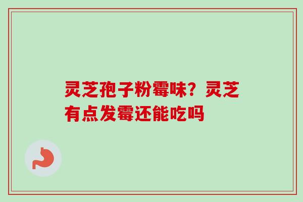 灵芝孢子粉霉味？灵芝有点发霉还能吃吗