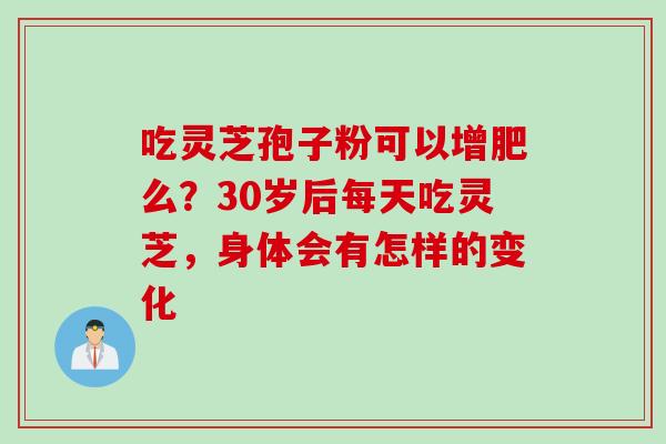 吃灵芝孢子粉可以增肥么？30岁后每天吃灵芝，身体会有怎样的变化