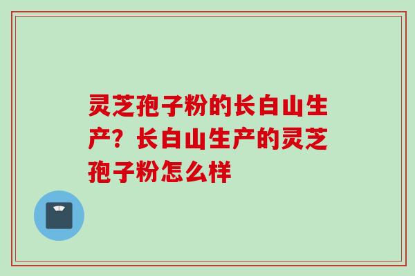 灵芝孢子粉的长白山生产？长白山生产的灵芝孢子粉怎么样