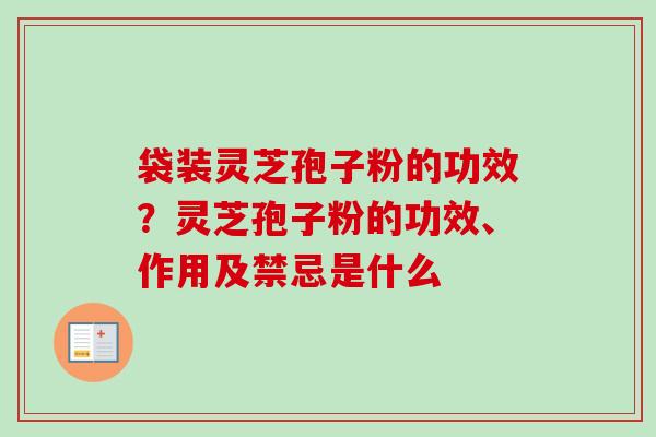 袋装灵芝孢子粉的功效？灵芝孢子粉的功效、作用及禁忌是什么
