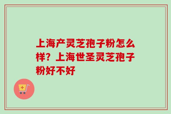 上海产灵芝孢子粉怎么样？上海世圣灵芝孢子粉好不好
