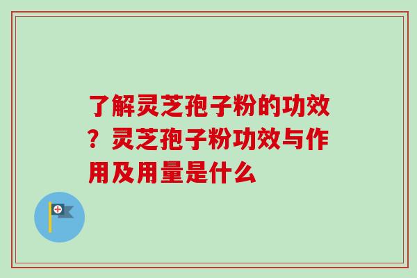 了解灵芝孢子粉的功效？灵芝孢子粉功效与作用及用量是什么