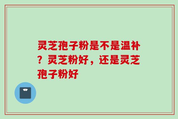灵芝孢子粉是不是温补？灵芝粉好，还是灵芝孢子粉好