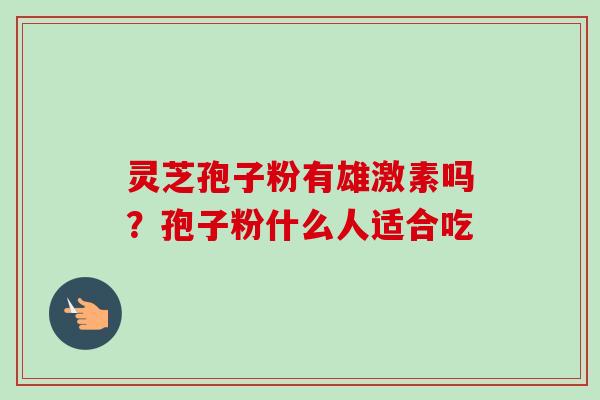 灵芝孢子粉有雄激素吗？孢子粉什么人适合吃