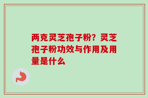 两克灵芝孢子粉？灵芝孢子粉功效与作用及用量是什么