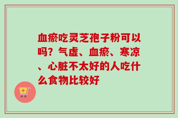 血瘀吃灵芝孢子粉可以吗？气虚、血瘀、寒凉、心脏不太好的人吃什么食物比较好