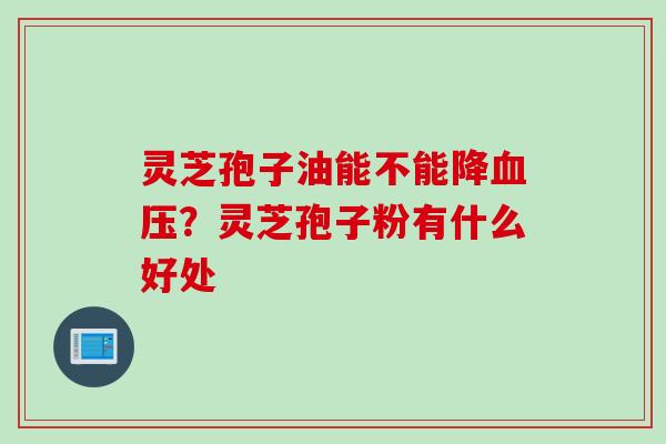 灵芝孢子油能不能降血压？灵芝孢子粉有什么好处