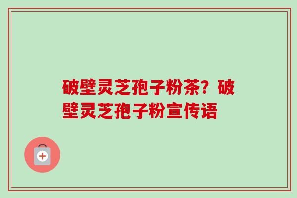 破壁灵芝孢子粉茶?破壁灵芝孢子粉宣传语 破壁灵芝孢子粉茶?破壁灵芝孢子粉宣传语
