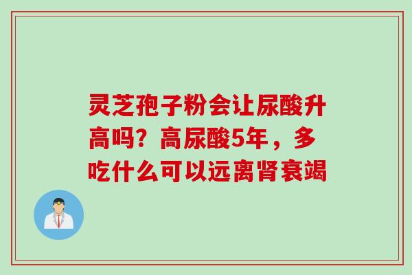 灵芝孢子粉会让尿酸升高吗？高尿酸5年，多吃什么可以远离肾衰竭