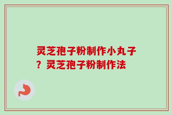 灵芝孢子粉制作小丸子？灵芝孢子粉制作法