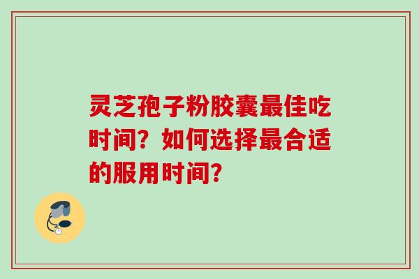 灵芝孢子粉胶囊最佳吃时间？如何选择最合适的服用时间？