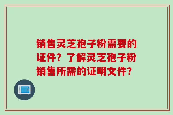 销售灵芝孢子粉需要的证件？了解灵芝孢子粉销售所需的证明文件？