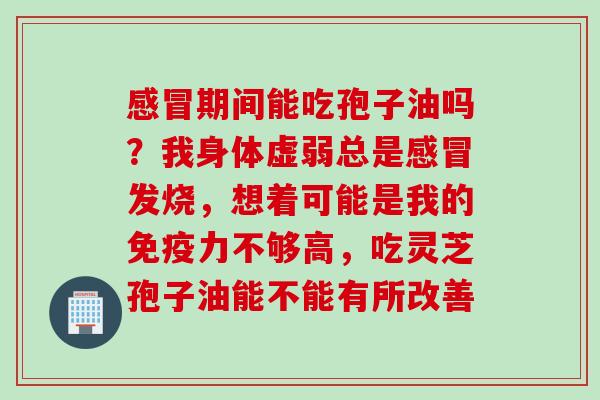 期间能吃孢子油吗?我身体虚弱总是发烧,想着可能是我的免疫力不够高,吃灵芝孢子油能不能有所改善 期间能吃孢子油吗?我身体虚弱总是发烧,想着可能是我的免疫力不够高,吃灵芝孢子油能不能有所改善
