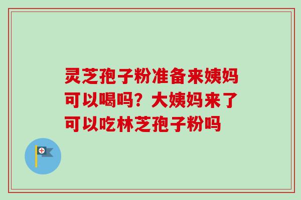 灵芝孢子粉准备来姨妈可以喝吗？大姨妈来了可以吃林芝孢子粉吗