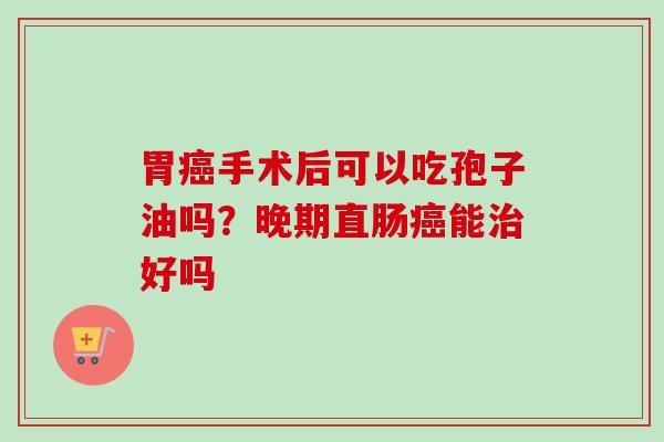 胃癌手术后可以吃孢子油吗？晚期直肠癌能治好吗