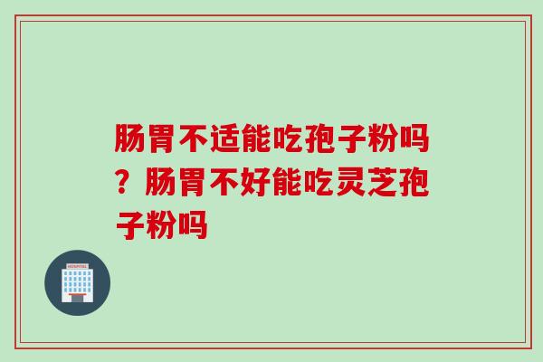 肠胃不适能吃孢子粉吗？肠胃不好能吃灵芝孢子粉吗