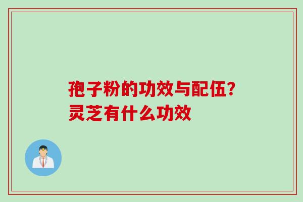 孢子粉的功效与配伍？灵芝有什么功效
