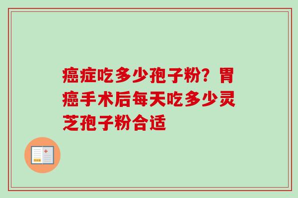 症吃多少孢子粉?胃手术后每天吃多少灵芝孢子粉合适 症吃多少孢子粉?胃手术后每天吃多少灵芝孢子粉合适