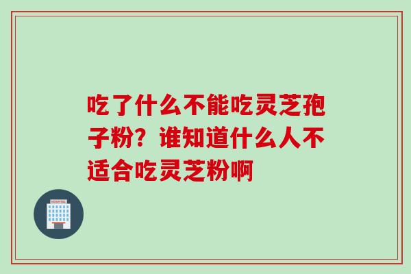 吃了什么不能吃灵芝孢子粉？谁知道什么人不适合吃灵芝粉啊