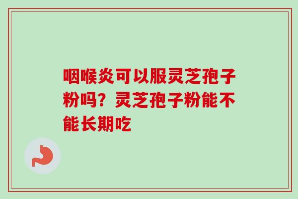 咽喉炎可以服灵芝孢子粉吗？灵芝孢子粉能不能长期吃