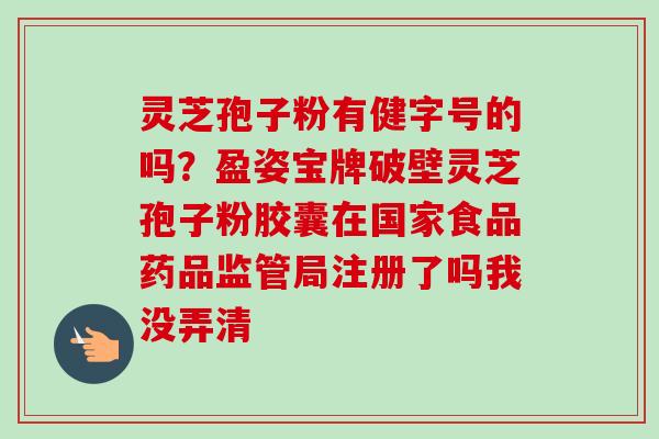 灵芝孢子粉有健字号的吗？盈姿宝牌破壁灵芝孢子粉胶囊在国家食品药品监管局注册了吗我没弄清