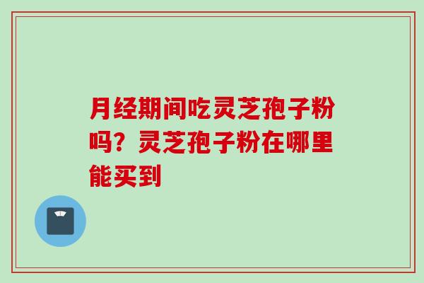 月经期间吃灵芝孢子粉吗？灵芝孢子粉在哪里能买到