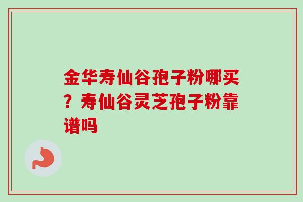 金华寿仙谷孢子粉哪买？寿仙谷灵芝孢子粉靠谱吗