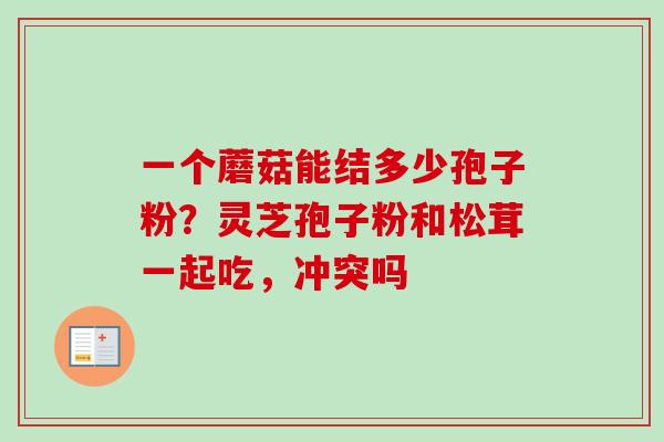 一个蘑菇能结多少孢子粉？灵芝孢子粉和松茸一起吃，冲突吗