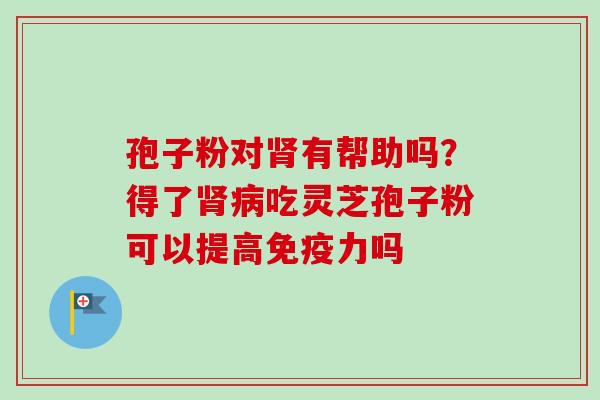 孢子粉对肾有帮助吗？得了肾病吃灵芝孢子粉可以提高免疫力吗