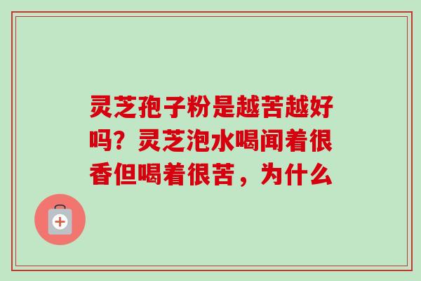 灵芝孢子粉是越苦越好吗？灵芝泡水喝闻着很香但喝着很苦，为什么
