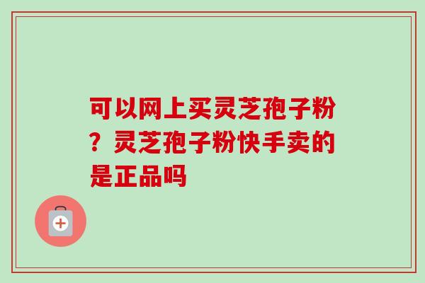 可以网上买灵芝孢子粉?灵芝孢子粉快手卖的是正品吗 可以网上买灵芝孢子粉?灵芝孢子粉快手卖的是正品吗