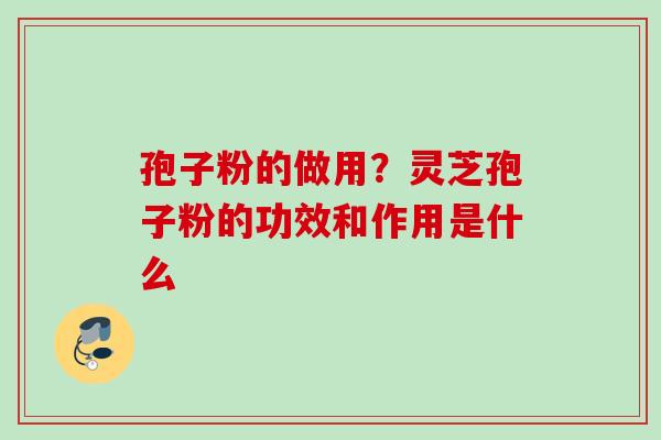 孢子粉的做用？灵芝孢子粉的功效和作用是什么