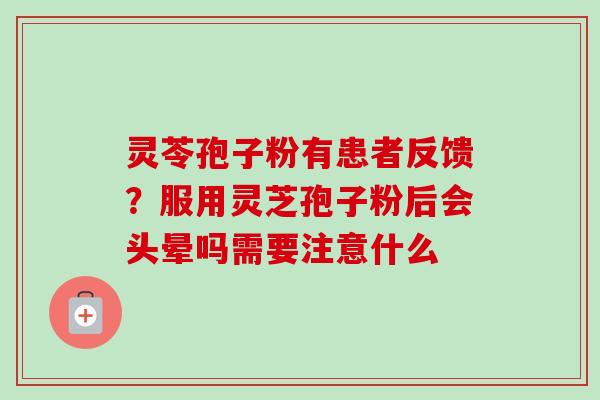 灵苓孢子粉有患者反馈?服用灵芝孢子粉后会头晕吗需要注意什么 灵苓孢子粉有患者反馈?服用灵芝孢子粉后会头晕吗需要注意什么