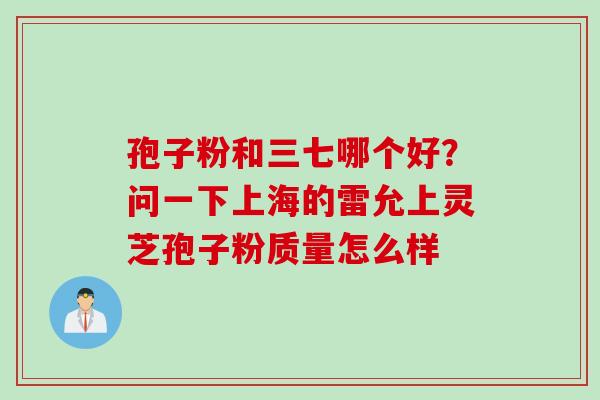 孢子粉和三七哪个好？问一下上海的雷允上灵芝孢子粉质量怎么样