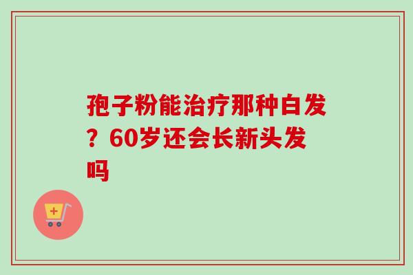 孢子粉能治疗那种白发？60岁还会长新头发吗