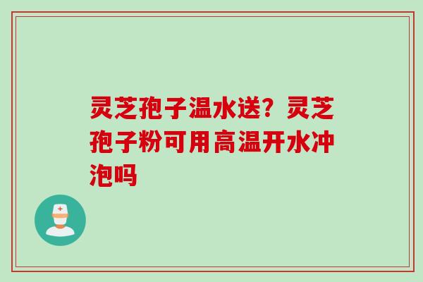 灵芝孢子温水送？灵芝孢子粉可用高温开水冲泡吗