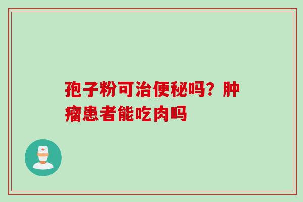 孢子粉可治便秘吗？肿瘤患者能吃肉吗