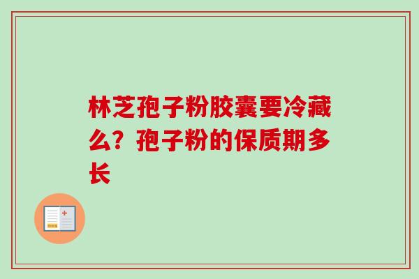 林芝孢子粉胶囊要冷藏么？孢子粉的保质期多长
