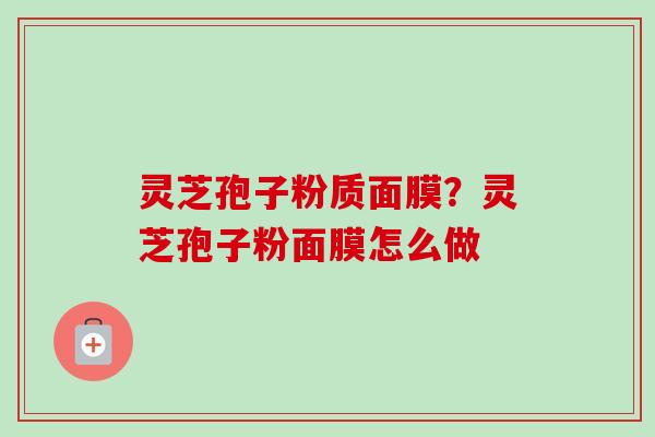 灵芝孢子粉质面膜？灵芝孢子粉面膜怎么做