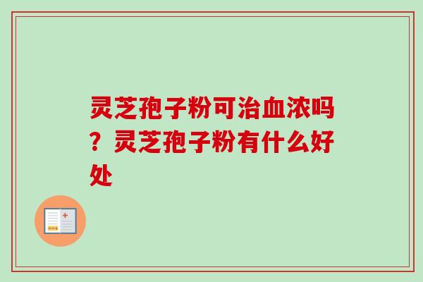 灵芝孢子粉可治血浓吗？灵芝孢子粉有什么好处