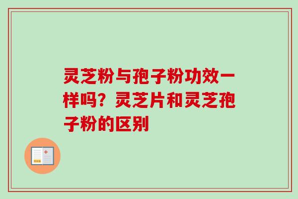 灵芝粉与孢子粉功效一样吗？灵芝片和灵芝孢子粉的区别