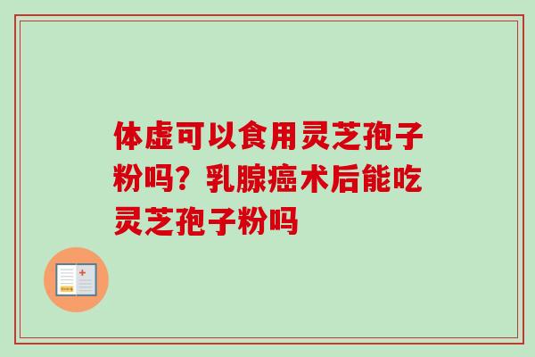 体虚可以食用灵芝孢子粉吗？乳腺癌术后能吃灵芝孢子粉吗