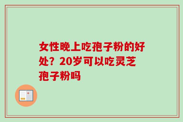 女性晚上吃孢子粉的好处？20岁可以吃灵芝孢子粉吗